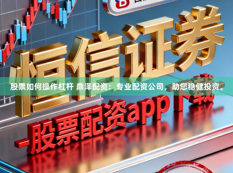 股票如何操作杠杆 鼎泽配资：专业配资公司，助您稳健投资。