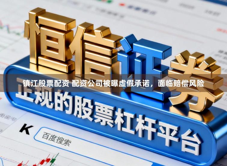 镇江股票配资 配资公司被曝虚假承诺，面临赔偿风险