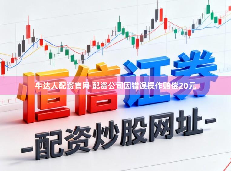 牛达人配资官网 配资公司因错误操作赔偿20元