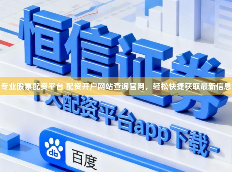 专业股票配资平台 配资开户网站查询官网，轻松快捷获取最新信息