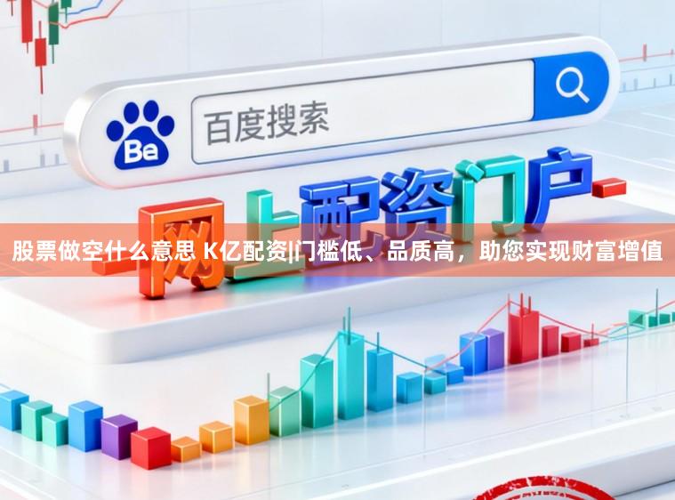 股票做空什么意思 K亿配资|门槛低、品质高，助您实现财富增值