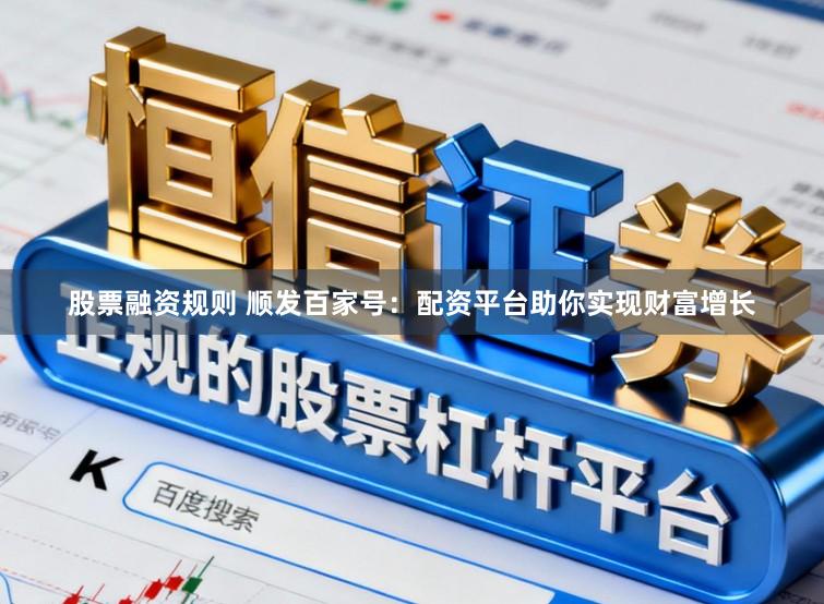 股票融资规则 顺发百家号：配资平台助你实现财富增长