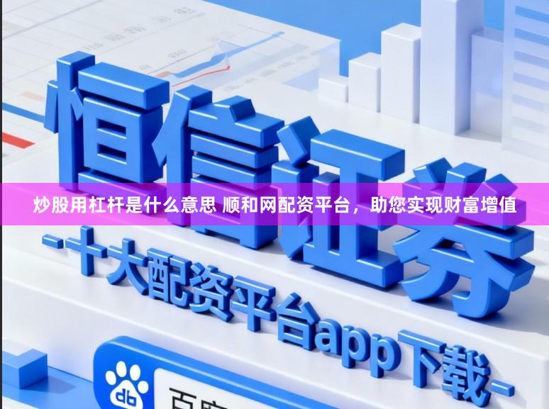 炒股用杠杆是什么意思 顺和网配资平台，助您实现财富增值