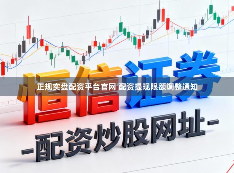 正规实盘配资平台官网 配资提现限额调整通知