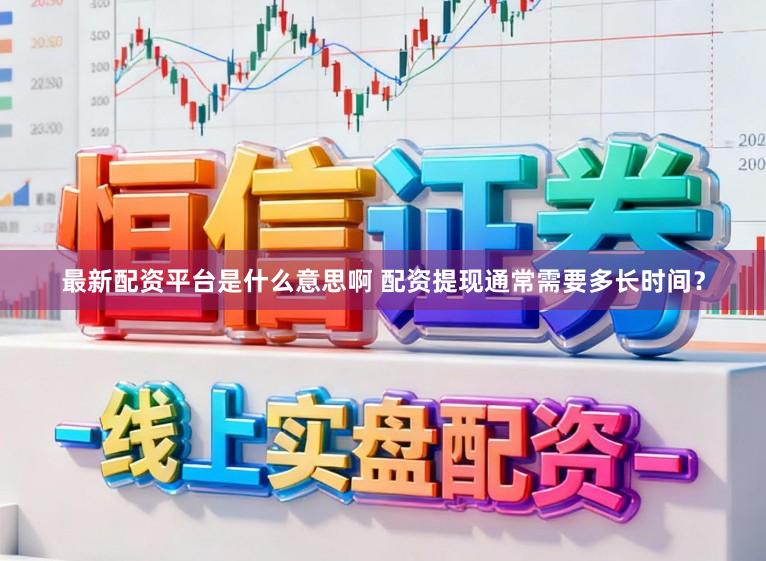 最新配资平台是什么意思啊 配资提现通常需要多长时间？