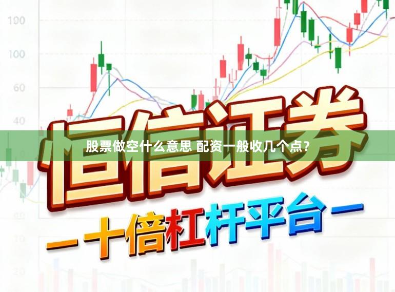 股票做空什么意思 配资一般收几个点？