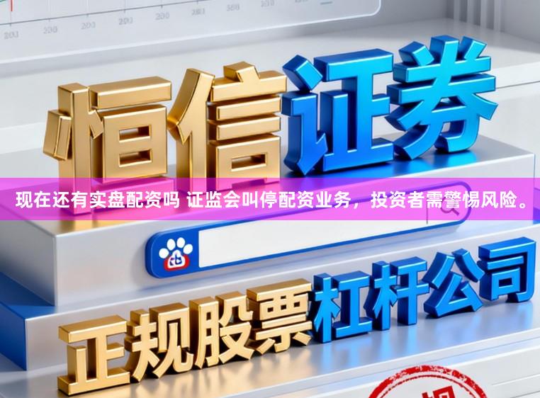 现在还有实盘配资吗 证监会叫停配资业务，投资者需警惕风险。