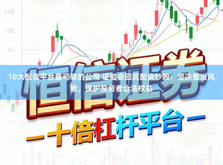 10大配资平台最可靠的公司 证监会回应配资炒股：坚决整治风险，保护投资者合法权益
