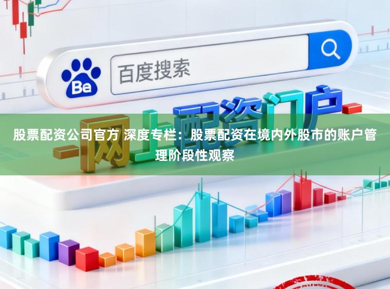 股票配资公司官方 深度专栏:股票配资在境内外股市的账户管理阶段性观察