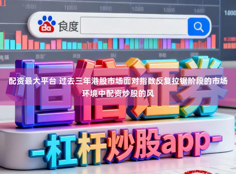 配资最大平台 过去三年港股市场面对指数反复拉锯阶段的市场环境中配资炒股的风