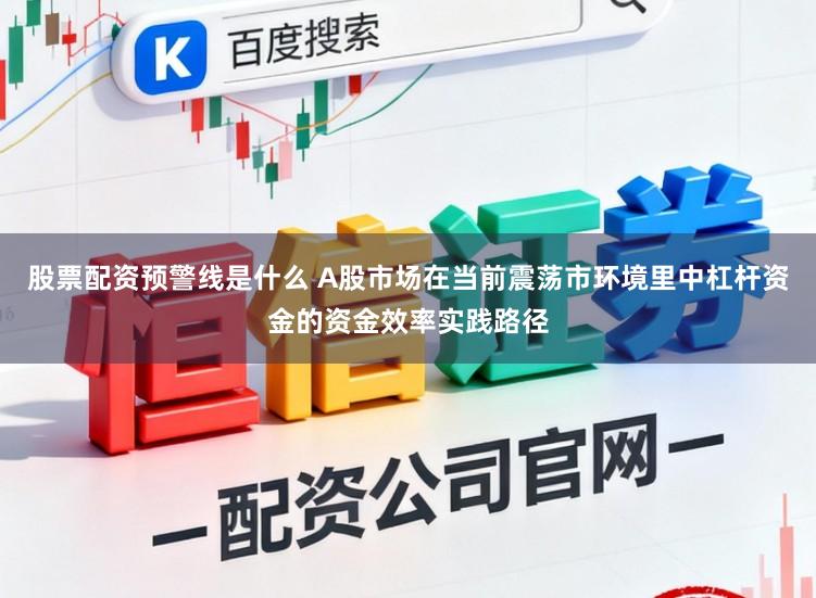 股票配资预警线是什么 A股市场在当前震荡市环境里中杠杆资金的资金效率实践路径