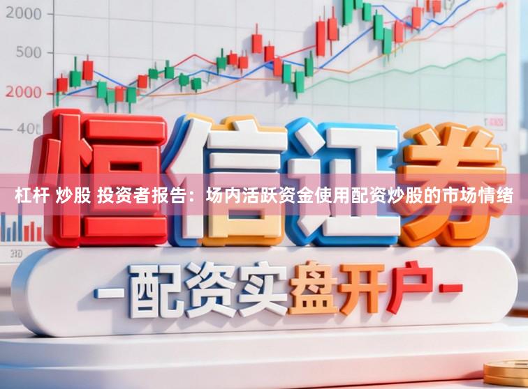 杠杆 炒股 投资者报告：场内活跃资金使用配资炒股的市场情绪