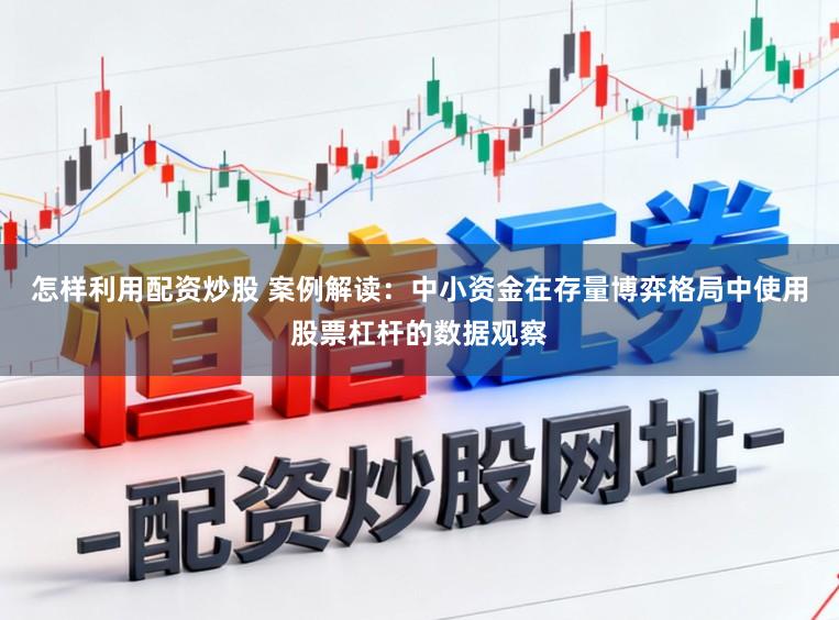 怎样利用配资炒股 案例解读：中小资金在存量博弈格局中使用股票杠杆的数据观察