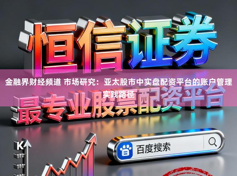 金融界财经频道 市场研究:亚太股市中实盘配资平台的账户管理实践路径