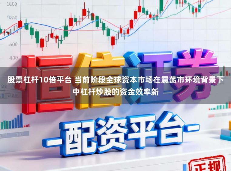 股票杠杆10倍平台 当前阶段全球资本市场在震荡市环境背景下中杠杆炒股的资金效率新