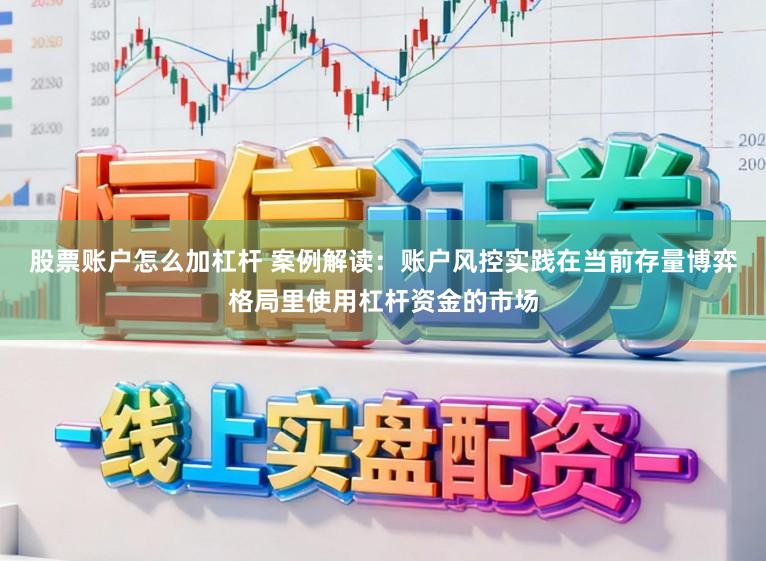 股票账户怎么加杠杆 案例解读：账户风控实践在当前存量博弈格局里使用杠杆资金的市场