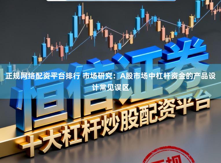 正规网络配资平台排行 市场研究：A股市场中杠杆资金的产品设计常见误区
