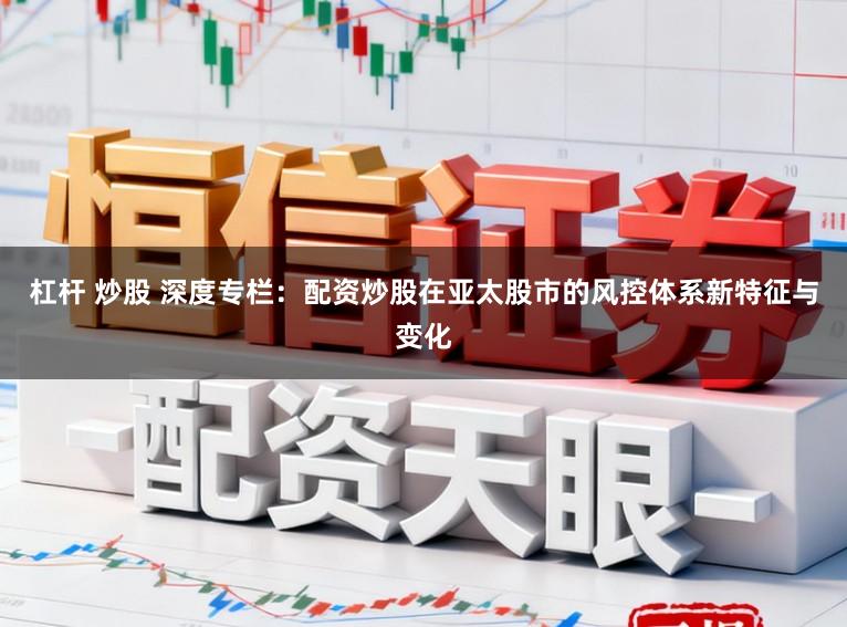 杠杆 炒股 深度专栏：配资炒股在亚太股市的风控体系新特征与变化