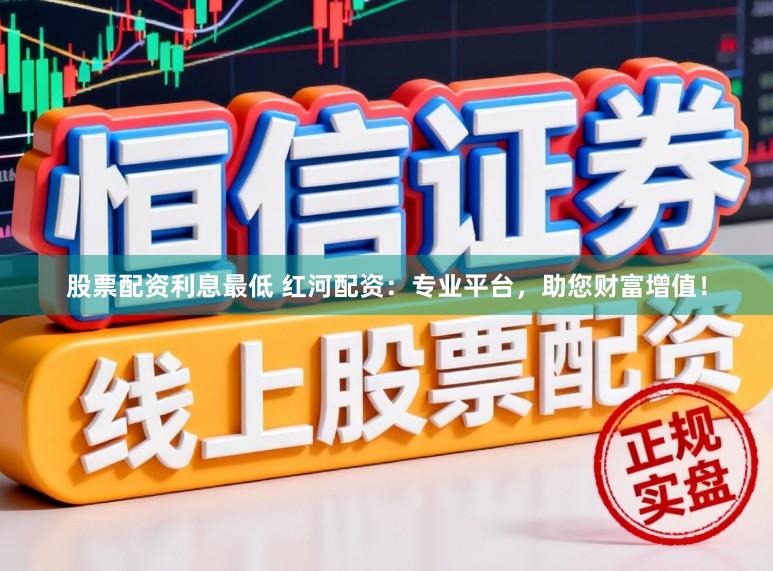 股票配资利息最低 红河配资：专业平台，助您财富增值！