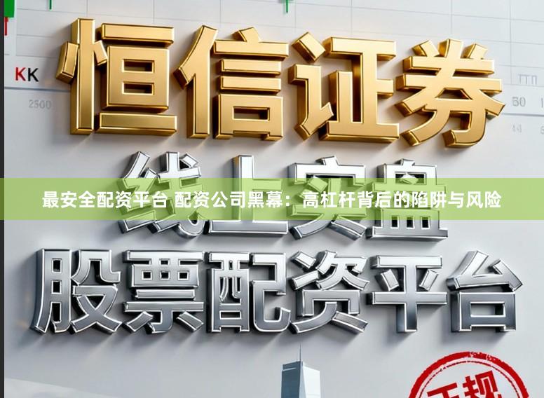 最安全配资平台 配资公司黑幕:高杠杆背后的陷阱与风险