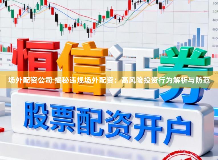 场外配资公司 揭秘违规场外配资：高风险投资行为解析与防范