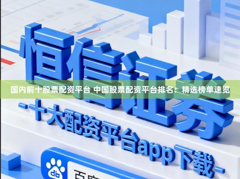 国内前十股票配资平台 中国股票配资平台排名:精选榜单速览