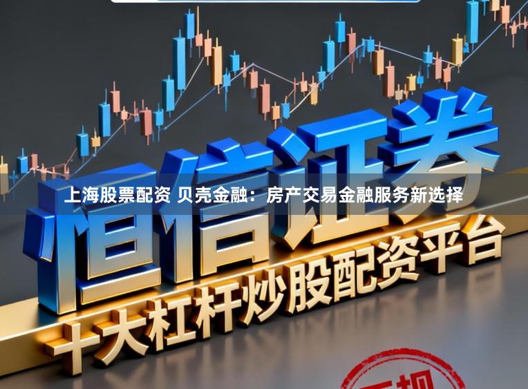 上海股票配资 贝壳金融：房产交易金融服务新选择