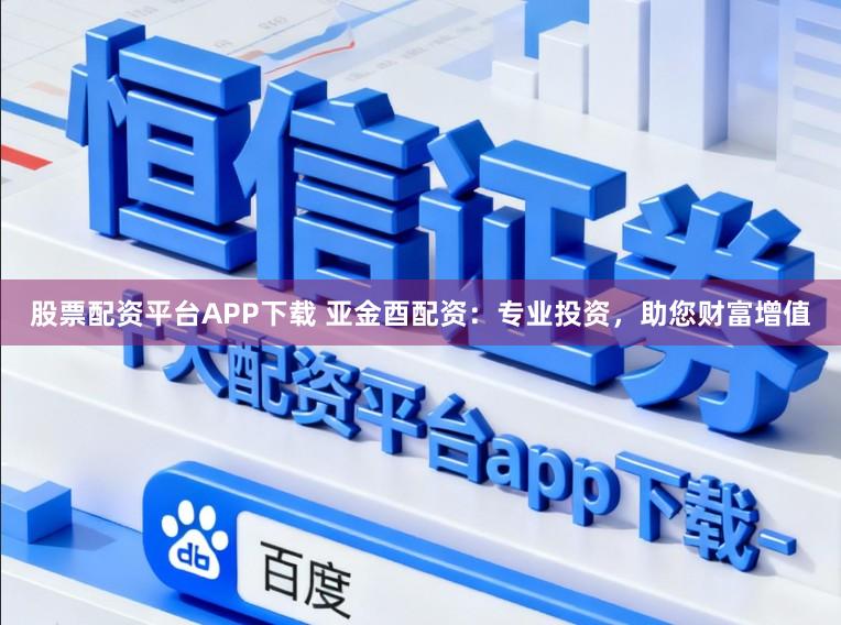 股票配资平台APP下载 亚金酉配资：专业投资，助您财富增值