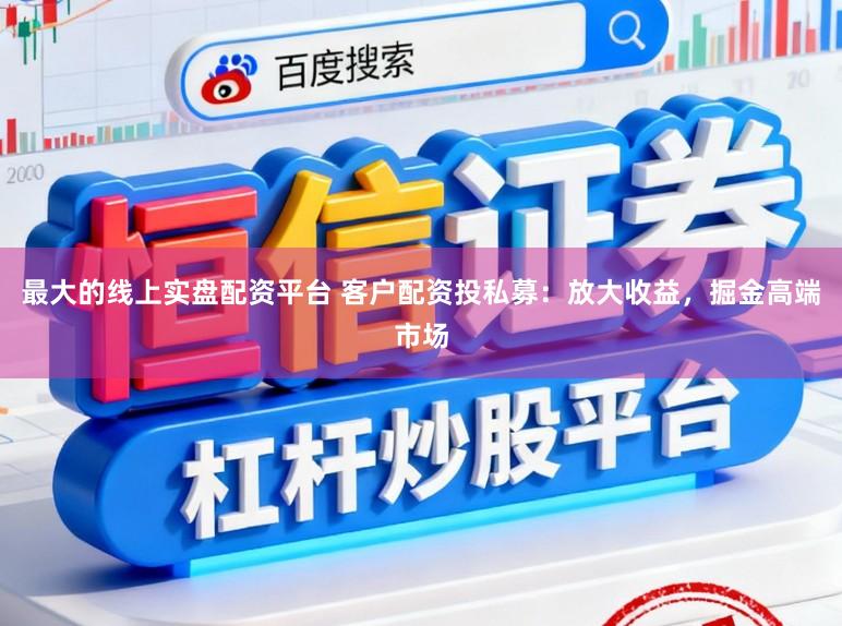 最大的线上实盘配资平台 客户配资投私募：放大收益，掘金高端市场