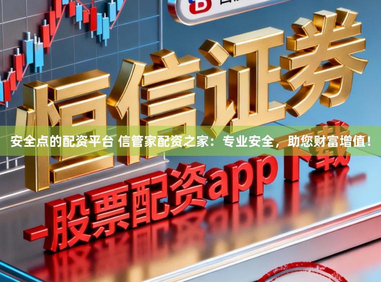 安全点的配资平台 信管家配资之家：专业安全，助您财富增值！